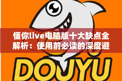 懂你live电脑版十大缺点全解析：使用前必读的深度避坑指南