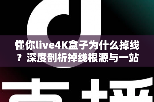 懂你live4K盒子为什么掉线？深度剖析掉线根源与一站式解决指南