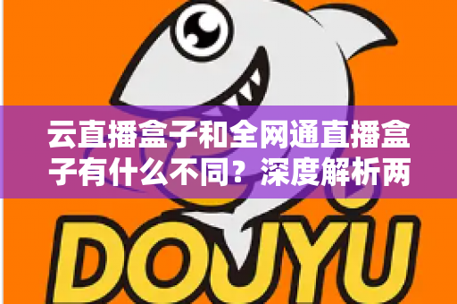 云直播盒子和全网通直播盒子有什么不同?深度解析两大直播设备的差异与选购攻略 云直播盒子和全网通直播盒子有什么不同?深度解析两大直播设备的差异与选购攻略