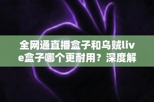 全网通直播盒子和乌贼live盒子哪个更耐用？深度解析两款设备的寿命与选购指南