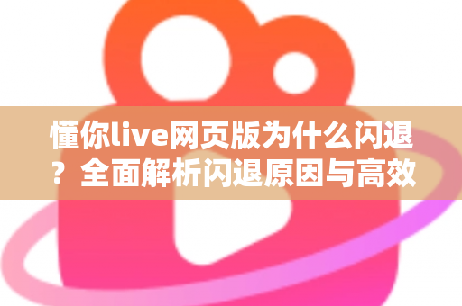 懂你live网页版为什么闪退？全面解析闪退原因与高效解决方案指南