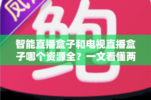 智能直播盒子和电视直播盒子哪个资源全?一文看懂两大盒子差异,选对不花冤枉钱 智能直播盒子和电视直播盒子哪个资源全?一文看懂两大盒子差异,选对不花冤枉钱