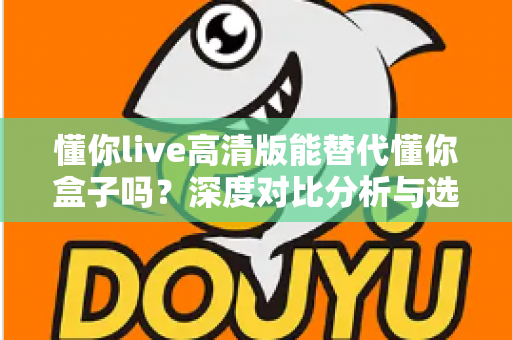 懂你live高清版能替代懂你盒子吗?深度对比分析与选购指南帮你找到答案 懂你live高清版能替代懂你盒子吗?深度对比分析与选购指南帮你找到答案