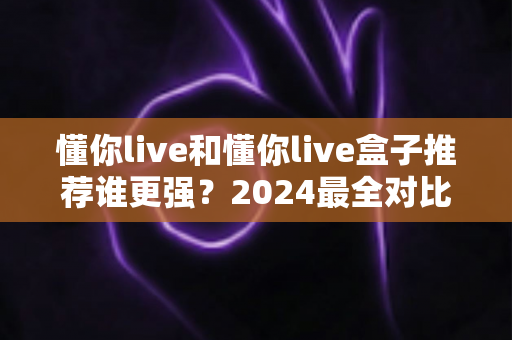 懂你live和懂你live盒子推荐谁更强?2024最全对比评测帮你选出最优选择 懂你live和懂你live盒子推荐谁更强?2024最全对比评测帮你选出最优选择