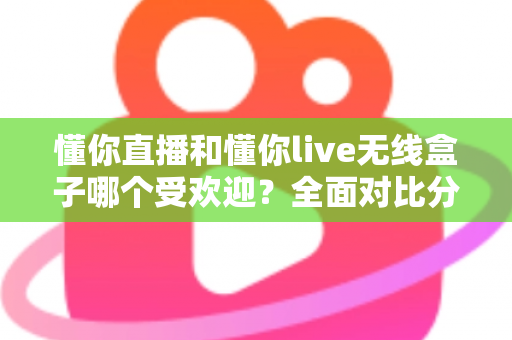 懂你直播和懂你live无线盒子哪个受欢迎?全面对比分析助你轻松选择最佳直播方案 懂你直播和懂你live无线盒子哪个受欢迎?全面对比分析助你轻松选择最佳直播方案