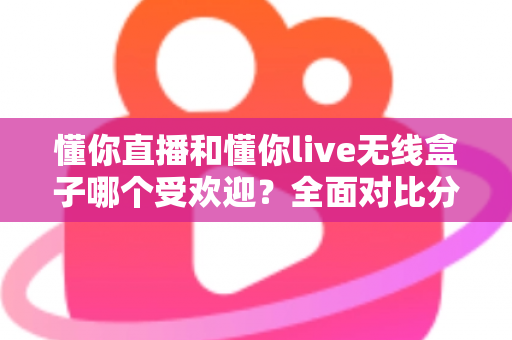 懂你直播和懂你live无线盒子哪个受欢迎?全面对比分析助你轻松选择最佳直播方案 懂你直播和懂你live无线盒子哪个受欢迎?全面对比分析助你轻松选择最佳直播方案