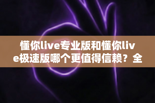 懂你live专业版和懂你live极速版哪个更值得信赖?全方位深度对比帮你选出最安心之选 懂你live专业版和懂你live极速版哪个更值得信赖?全方位深度对比帮你选出最安心之选