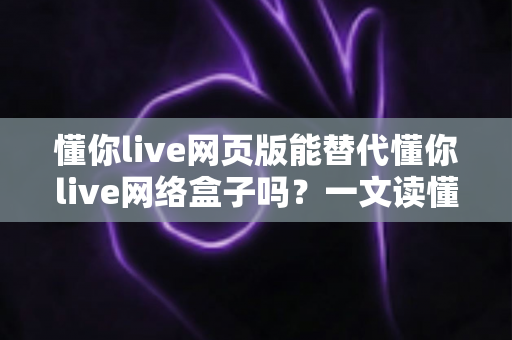 懂你live网页版能替代懂你live网络盒子吗?一文读懂两者差异与选择指南 懂你live网页版能替代懂你live网络盒子吗?一文读懂两者差异与选择指南