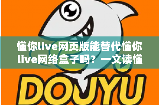懂你live网页版能替代懂你live网络盒子吗？一文读懂两者差异与选择指南
