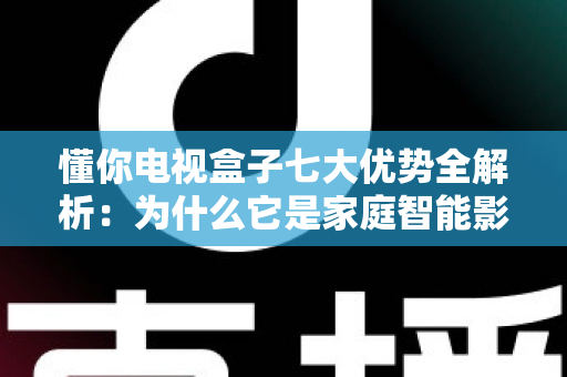 懂你电视盒子七大优势全解析:为什么它是家庭智能影音的明智之选? 懂你电视盒子七大优势全解析:为什么它是家庭智能影音的明智之选?