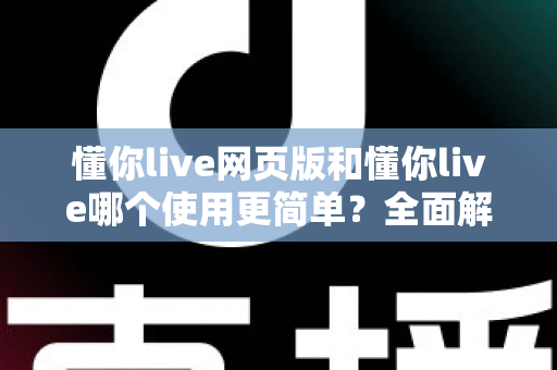 懂你live网页版和懂你live哪个使用更简单?全面解析两大版本的使用体验差异 懂你live网页版和懂你live哪个使用更简单?全面解析两大版本的使用体验差异