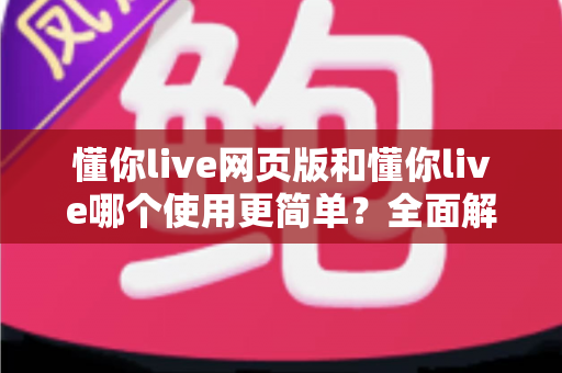 懂你live网页版和懂你live哪个使用更简单？全面解析两大版本的使用体验差异