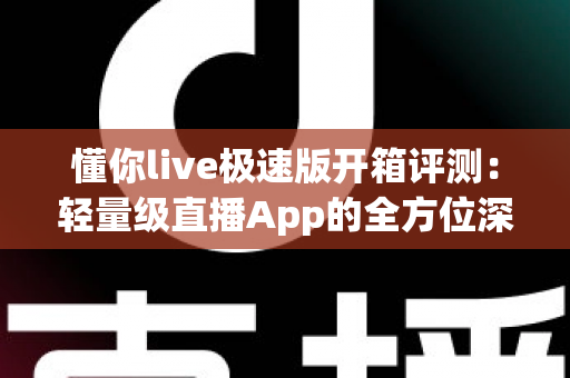 懂你live极速版开箱评测：轻量级直播App的全方位深度体验与真实感受分享