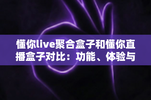 懂你live聚合盒子和懂你直播盒子对比:功能、体验与适用人群全方位解析,帮你选出更适合的电视直播工具 懂你live聚合盒子和懂你直播盒子对比:功能、体验与适用人群全方位解析,帮你选出更适合的电视直播工具