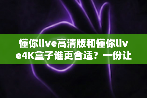 懂你live高清版和懂你live4K盒子谁更合适?一份让你不再纠结的选购深度指南 懂你live高清版和懂你live4K盒子谁更合适?一份让你不再纠结的选购深度指南