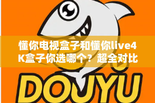 懂你电视盒子和懂你live4K盒子你选哪个?超全对比选购指南帮你一次搞懂 懂你电视盒子和懂你live4K盒子你选哪个?超全对比选购指南帮你一次搞懂