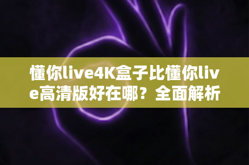 懂你live4K盒子比懂你live高清版好在哪？全面解析两大版本的差异，帮你选对不选贵