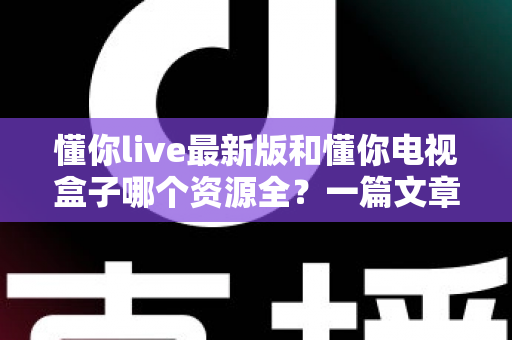 懂你live最新版和懂你电视盒子哪个资源全？一篇文章帮你彻底搞懂选哪个更划算