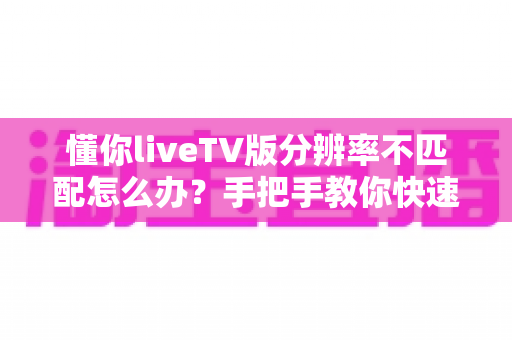 懂你liveTV版分辨率不匹配怎么办?手把手教你快速恢复高清画质 懂你liveTV版分辨率不匹配怎么办?手把手教你快速恢复高清画质