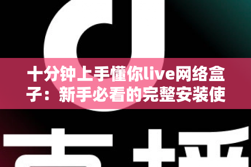 十分钟上手懂你live网络盒子:新手必看的完整安装使用指南 十分钟上手懂你live网络盒子:新手必看的完整安装使用指南