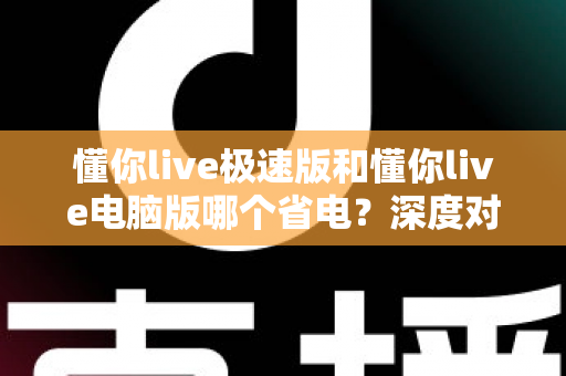 懂你live极速版和懂你live电脑版哪个省电?深度对比分析帮你选出最省电的观看方案 懂你live极速版和懂你live电脑版哪个省电?深度对比分析帮你选出最省电的观看方案