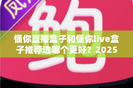 懂你直播盒子和懂你live盒子推荐选哪个更好？2025年最新选购攻略与深度对比全解析