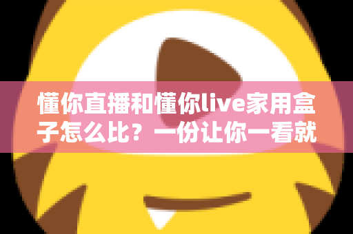 懂你直播和懂你live家用盒子怎么比?一份让你一看就懂的深度对比指南 懂你直播和懂你live家用盒子怎么比?一份让你一看就懂的深度对比指南