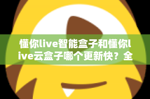懂你live智能盒子和懂你live云盒子哪个更新快？全面对比解析助你选对电视盒子