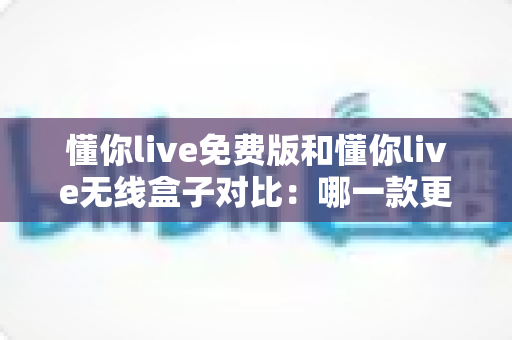 懂你live免费版和懂你live无线盒子对比:哪一款更适合你的K歌与直播需求?全方位深度解析助你轻松选购 懂你live免费版和懂你live无线盒子对比:哪一款更适合你的K歌与直播需求?全方位深度解析助你轻松选购