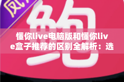 懂你live电脑版和懂你live盒子推荐的区别全解析：选对版本，大屏小屏都畅快看直播