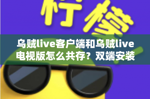 乌贼live客户端和乌贼live电视版怎么共存？双端安装同步使用全攻略，大屏小屏观赛体验一步到位