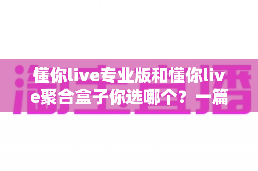 懂你live专业版和懂你live聚合盒子你选哪个？一篇文章帮你做出明智选择