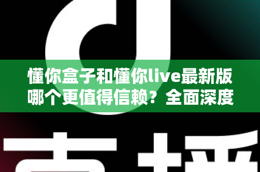 懂你盒子和懂你live最新版哪个更值得信赖?全面深度对比评测与安全使用指南 懂你盒子和懂你live最新版哪个更值得信赖?全面深度对比评测与安全使用指南