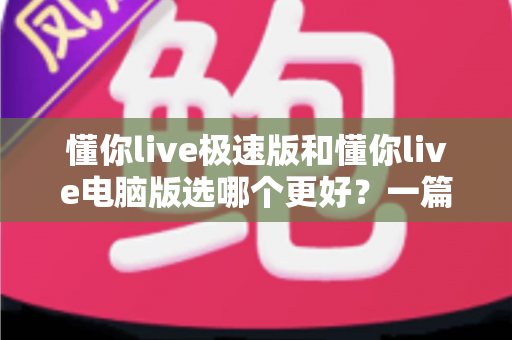懂你live极速版和懂你live电脑版选哪个更好?一篇看懂两大版本差异的全攻略 懂你live极速版和懂你live电脑版选哪个更好?一篇看懂两大版本差异的全攻略