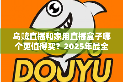 乌贼直播和家用直播盒子哪个更值得买？2025年最全选购指南帮你一次看懂