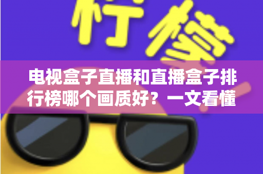电视盒子直播和直播盒子排行榜哪个画质好？一文看懂选购核心，轻松享受高清大屏体验