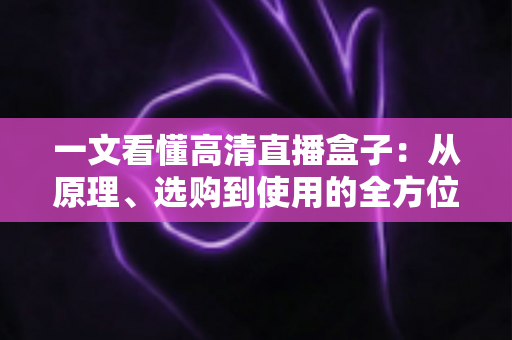 一文看懂高清直播盒子：从原理、选购到使用的全方位指南，畅享极致大屏视听体验