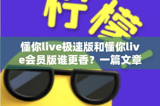 懂你live极速版和懂你live会员版谁更香?一篇文章帮你彻底搞懂两者差异 懂你live极速版和懂你live会员版谁更香?一篇文章帮你彻底搞懂两者差异