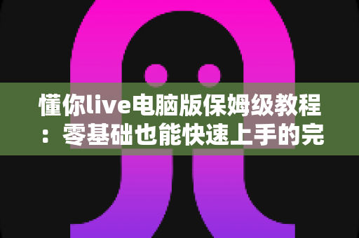 懂你live电脑版保姆级教程:零基础也能快速上手的完整安装与使用指南 懂你live电脑版保姆级教程:零基础也能快速上手的完整安装与使用指南