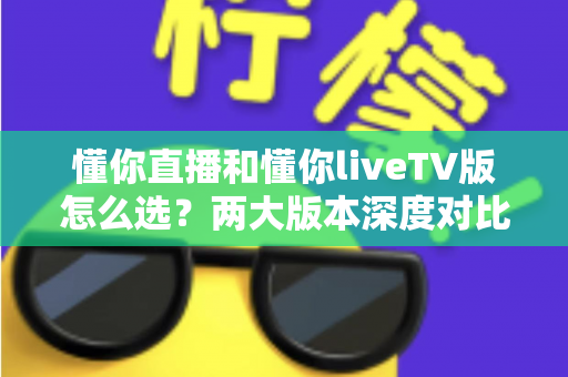 懂你直播和懂你liveTV版怎么选？两大版本深度对比分析与最优选择指南