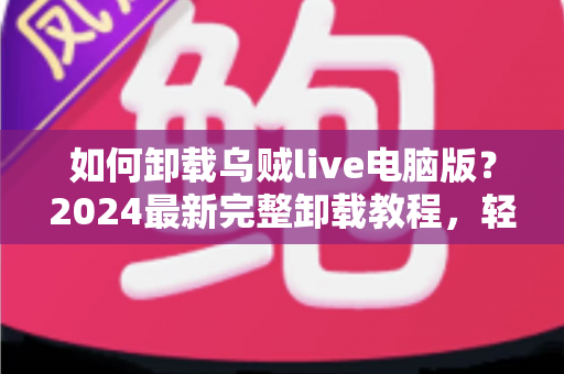 如何卸载乌贼live电脑版?2024最新完整卸载教程,轻松彻底删除不留残留 如何卸载乌贼live电脑版?2024最新完整卸载教程,轻松彻底删除不留残留