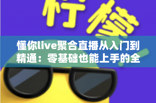 懂你live聚合直播从入门到精通：零基础也能上手的全能直播观看实战指南