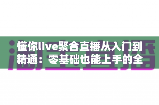 懂你live聚合直播从入门到精通：零基础也能上手的全能直播观看实战指南