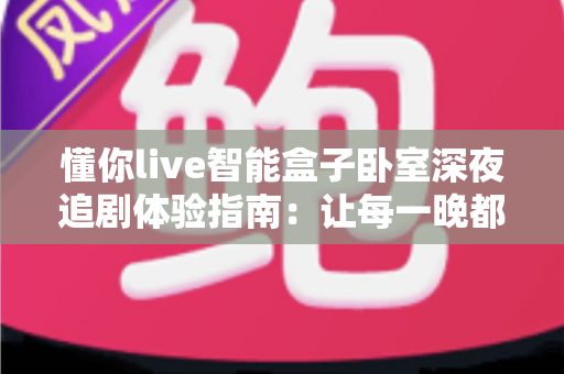 懂你live智能盒子卧室深夜追剧体验指南：让每一晚都成为私人影院时光