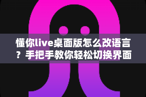 懂你live桌面版怎么改语言?手把手教你轻松切换界面语言设置完整指南 懂你live桌面版怎么改语言?手把手教你轻松切换界面语言设置完整指南