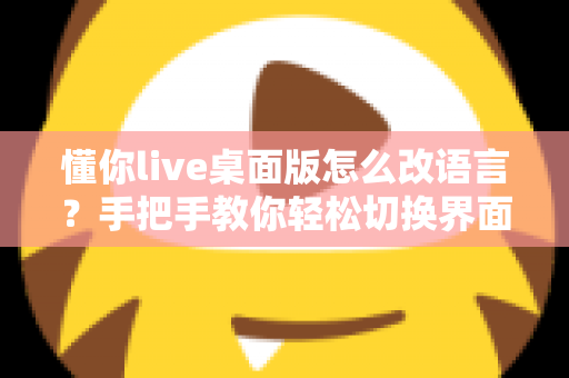 懂你live桌面版怎么改语言?手把手教你轻松切换界面语言设置完整指南 懂你live桌面版怎么改语言?手把手教你轻松切换界面语言设置完整指南