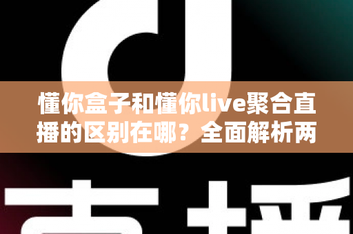 懂你盒子和懂你live聚合直播的区别在哪？全面解析两者差异，帮你选对观看方案