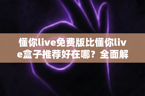 懂你live免费版比懂你live盒子推荐好在哪？全面解析免费版的核心优势与实用选择指南