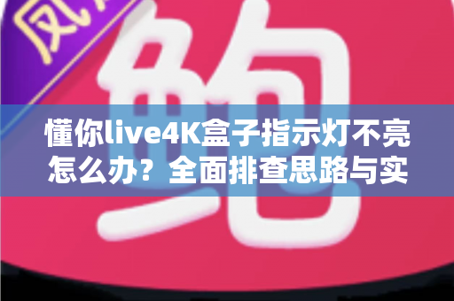 懂你live4K盒子指示灯不亮怎么办？全面排查思路与实用解决方法大汇总