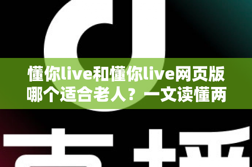 懂你live和懂你live网页版哪个适合老人？一文读懂两种方式的区别，帮长辈选出最省心的观看选择